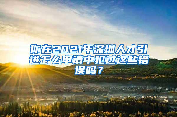 你在2021年深圳人才引进怎么申请中犯过这些错误吗？