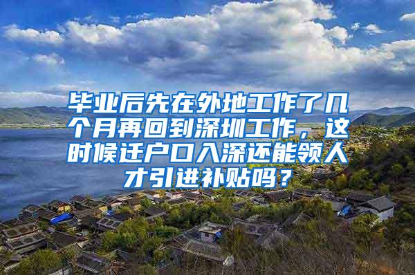 毕业后先在外地工作了几个月再回到深圳工作，这时候迁户口入深还能领人才引进补贴吗？