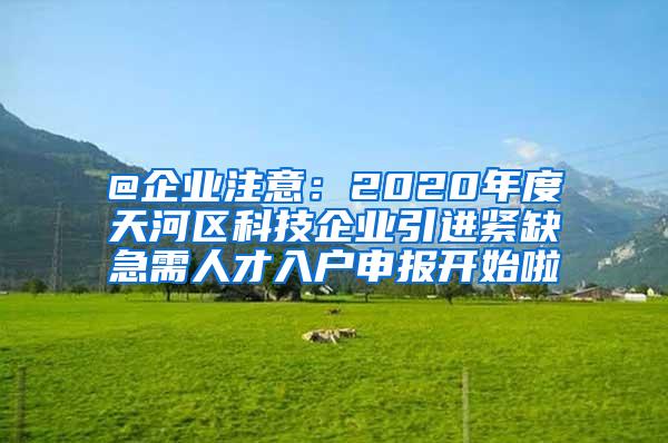 @企业注意：2020年度天河区科技企业引进紧缺急需人才入户申报开始啦