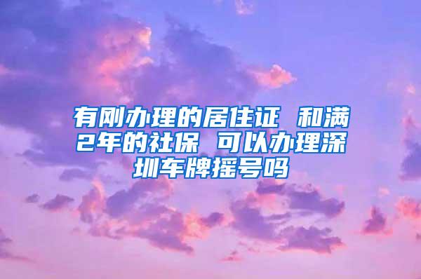 有刚办理的居住证 和满2年的社保 可以办理深圳车牌摇号吗