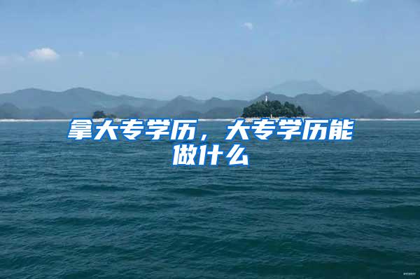 拿大专学历，大专学历能做什么