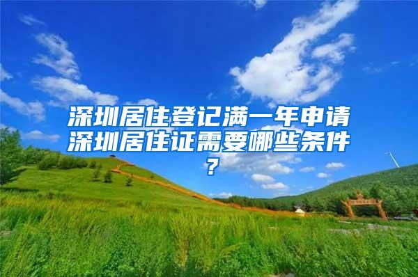 深圳居住登记满一年申请深圳居住证需要哪些条件？