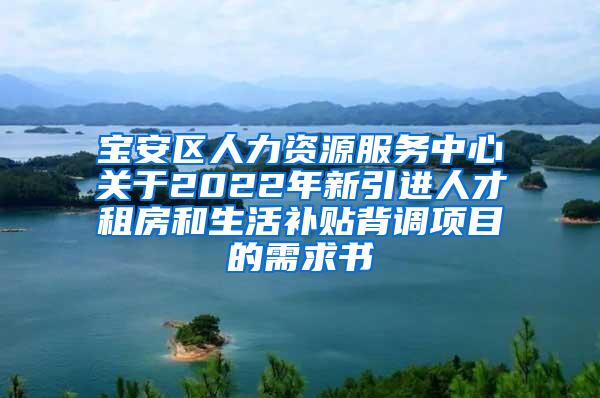 宝安区人力资源服务中心关于2022年新引进人才租房和生活补贴背调项目的需求书