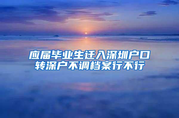 应届毕业生迁入深圳户口转深户不调档案行不行