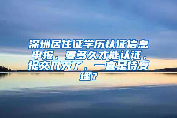 深圳居住证学历认证信息申报，要多久才能认证，提交几天了，一直是待受理？