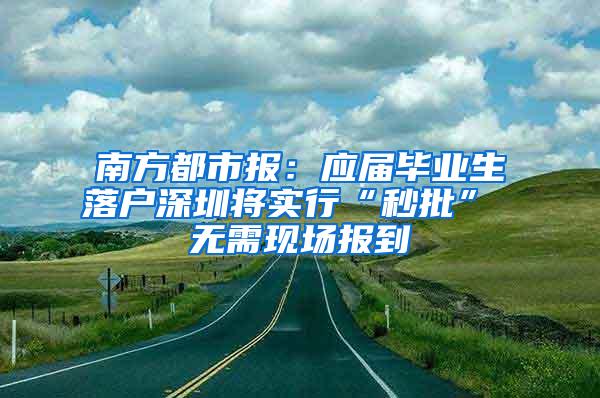 南方都市报：应届毕业生落户深圳将实行“秒批” 无需现场报到