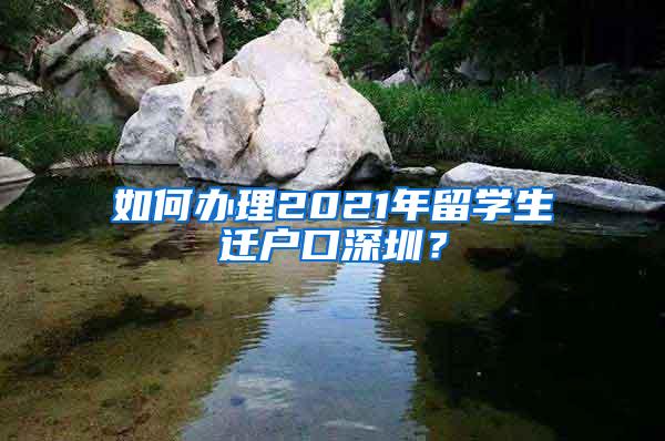 如何办理2021年留学生迁户口深圳？