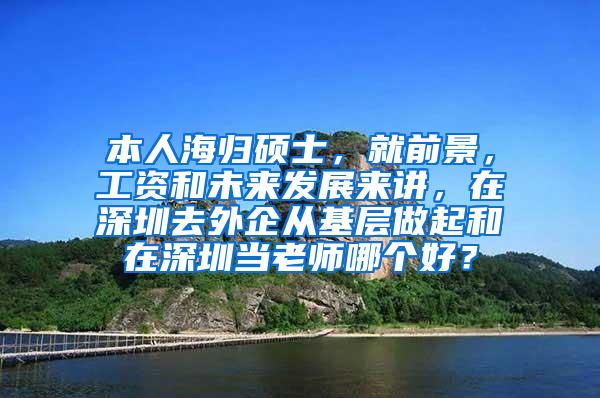 本人海归硕士，就前景，工资和未来发展来讲，在深圳去外企从基层做起和在深圳当老师哪个好？