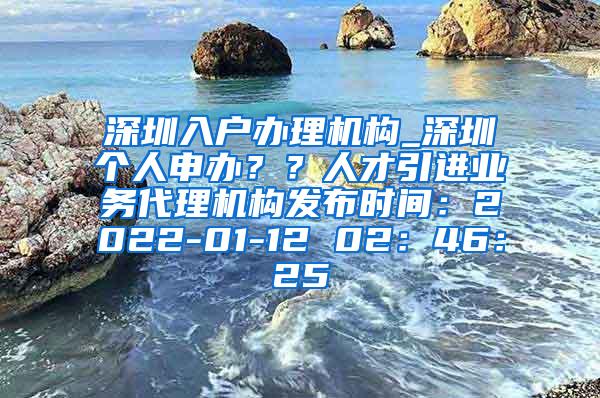 深圳入户办理机构_深圳个人申办？？人才引进业务代理机构发布时间：2022-01-12 02：46：25