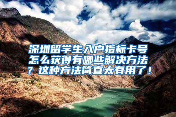 深圳留学生入户指标卡号怎么获得有哪些解决方法？这种方法简直太有用了！