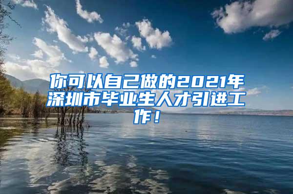 你可以自己做的2021年深圳市毕业生人才引进工作！