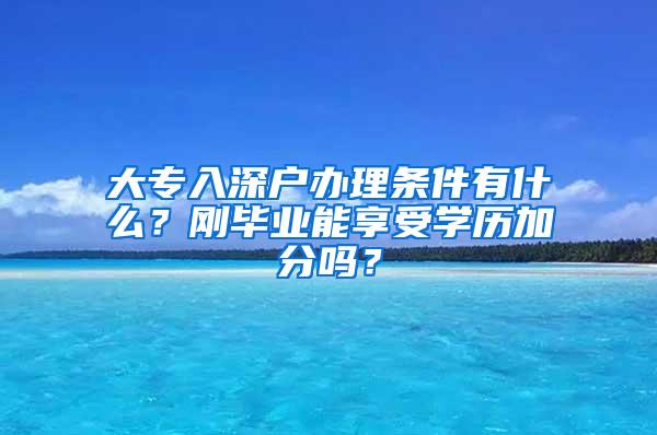 大专入深户办理条件有什么？刚毕业能享受学历加分吗？