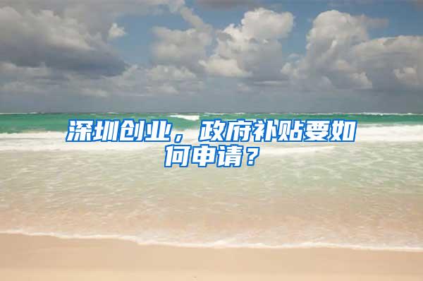 深圳创业，政府补贴要如何申请？