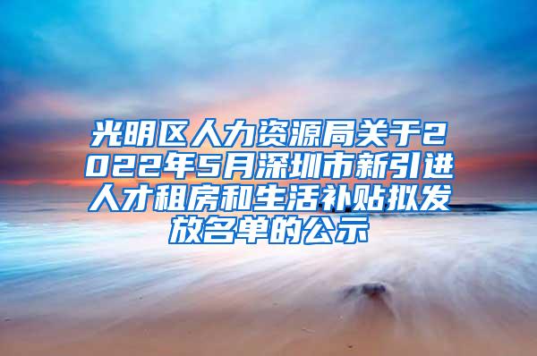 光明区人力资源局关于2022年5月深圳市新引进人才租房和生活补贴拟发放名单的公示