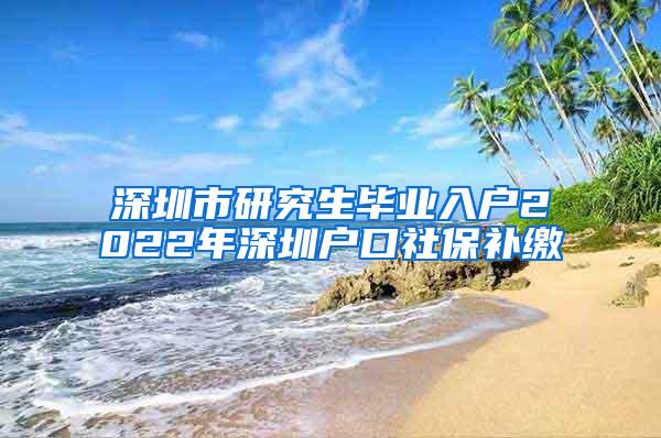 深圳市研究生毕业入户2022年深圳户口社保补缴