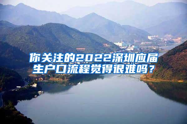 你关注的2022深圳应届生户口流程觉得很难吗？