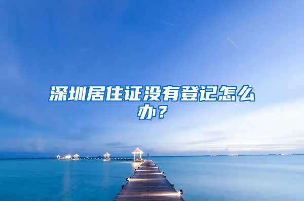 深圳居住证没有登记怎么办？