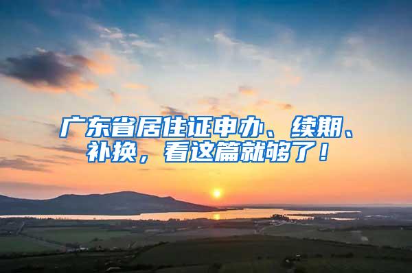 广东省居住证申办、续期、补换，看这篇就够了！