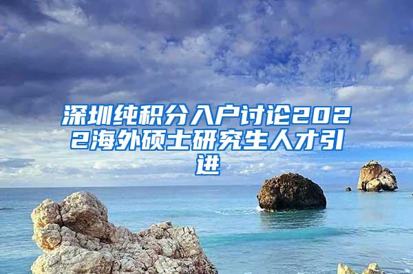 深圳纯积分入户讨论2022海外硕士研究生人才引进