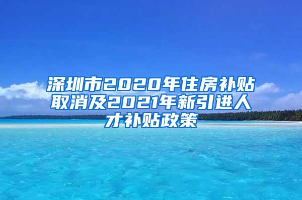 深圳市2020年住房补贴取消及2021年新引进人才补贴政策