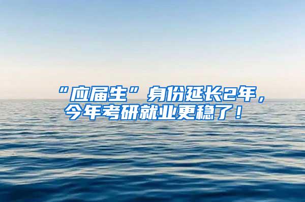 “应届生”身份延长2年，今年考研就业更稳了！