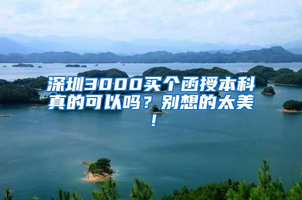 深圳3000买个函授本科真的可以吗？别想的太美！