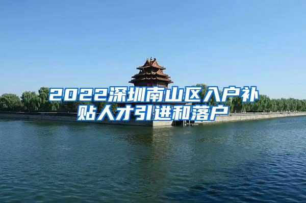 2022深圳南山区入户补贴人才引进和落户