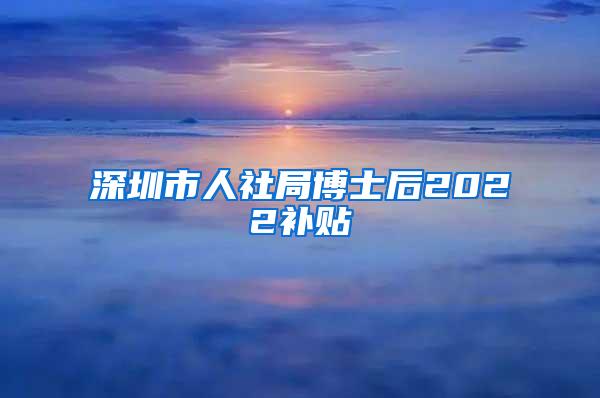 深圳市人社局博士后2022补贴