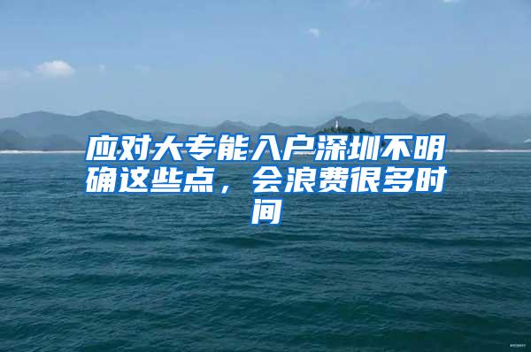 应对大专能入户深圳不明确这些点，会浪费很多时间