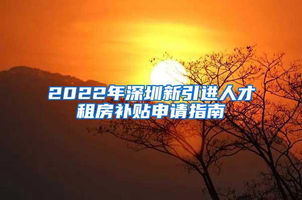 2022年深圳新引进人才租房补贴申请指南