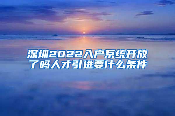 深圳2022入户系统开放了吗人才引进要什么条件