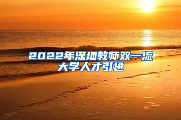 2022年深圳教师双一流大学人才引进