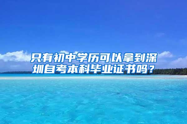 只有初中学历可以拿到深圳自考本科毕业证书吗？