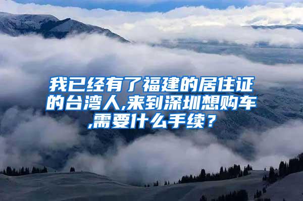 我已经有了福建的居住证的台湾人,来到深圳想购车,需要什么手续？