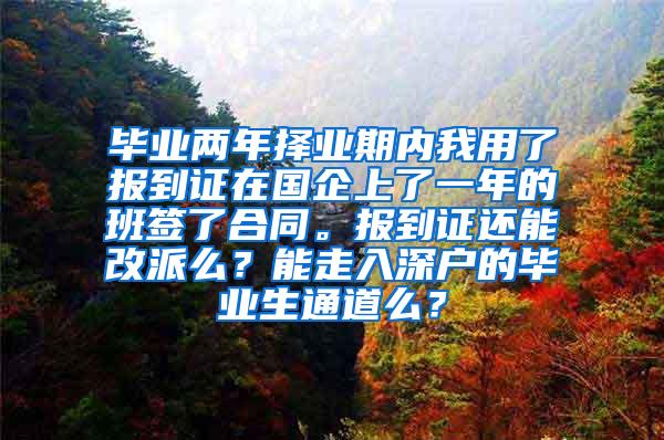 毕业两年择业期内我用了报到证在国企上了一年的班签了合同。报到证还能改派么？能走入深户的毕业生通道么？