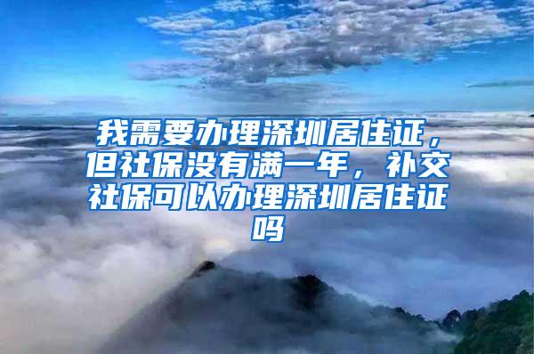 我需要办理深圳居住证，但社保没有满一年，补交社保可以办理深圳居住证吗