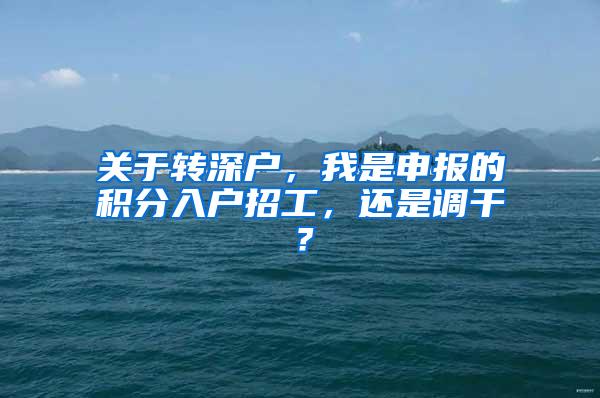 关于转深户，我是申报的积分入户招工，还是调干？