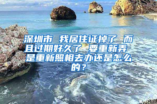 深圳市 我居住证掉了 而且过期好久了 要重新弄 是重新照相去办还是怎么的？