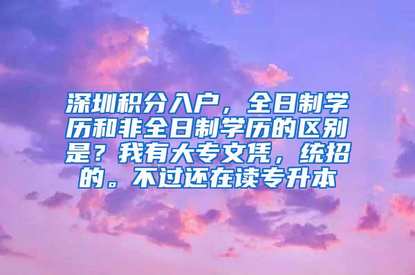 深圳积分入户，全日制学历和非全日制学历的区别是？我有大专文凭，统招的。不过还在读专升本