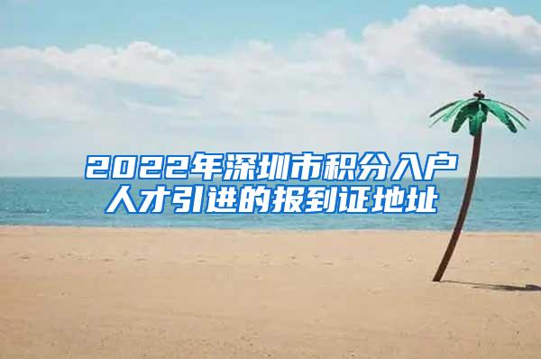 2022年深圳市积分入户人才引进的报到证地址