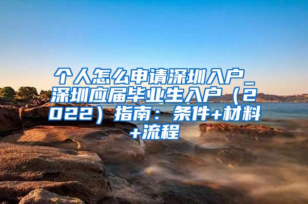 个人怎么申请深圳入户_深圳应届毕业生入户（2022）指南：条件+材料+流程