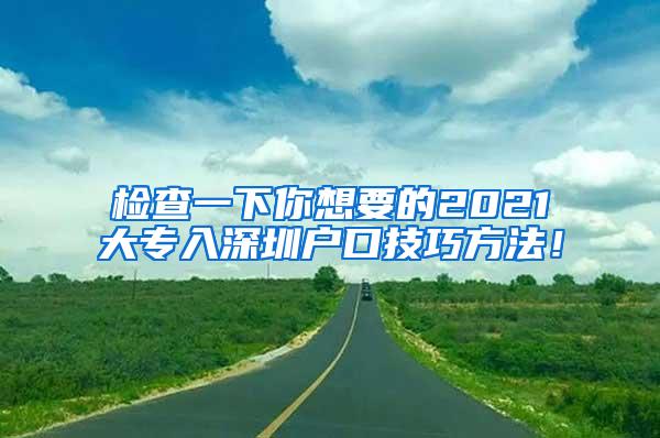 检查一下你想要的2021大专入深圳户口技巧方法！