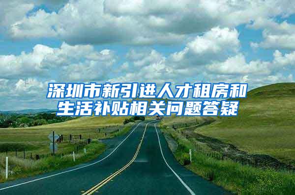 深圳市新引进人才租房和生活补贴相关问题答疑