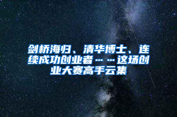 剑桥海归、清华博士、连续成功创业者……这场创业大赛高手云集