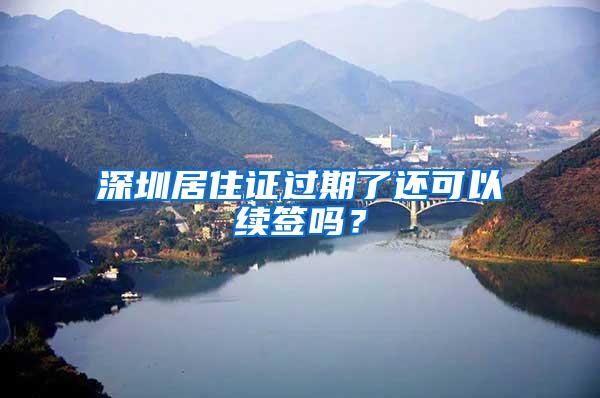 深圳居住证过期了还可以续签吗？