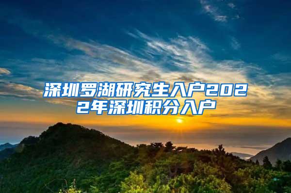 深圳罗湖研究生入户2022年深圳积分入户