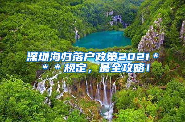 深圳海归落户政策2021＊＊＊规定，最全攻略！