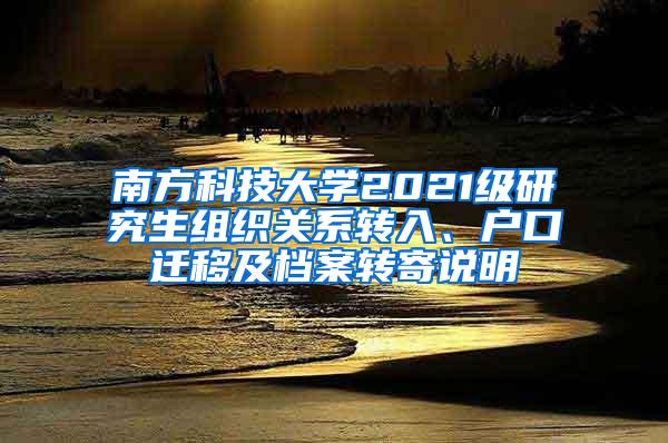 南方科技大学2021级研究生组织关系转入、户口迁移及档案转寄说明