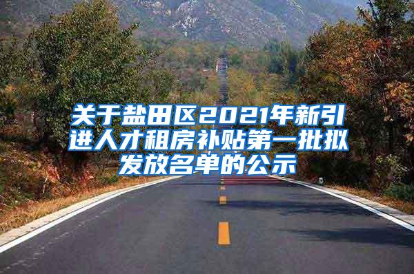 关于盐田区2021年新引进人才租房补贴第一批拟发放名单的公示