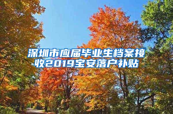 深圳市应届毕业生档案接收2019宝安落户补贴